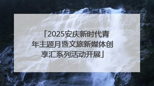 2025安庆新时代青年主题月暨文旅新媒体创享汇系列活动开展