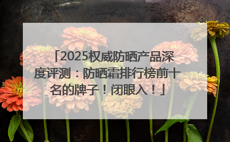 2025权威防晒产品深度评测：防晒霜排行榜前十名的牌子！闭眼入！