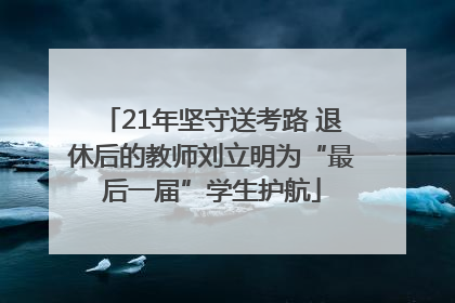 21年坚守送考路 退休后的教师刘立明为“最后一届”学生护航