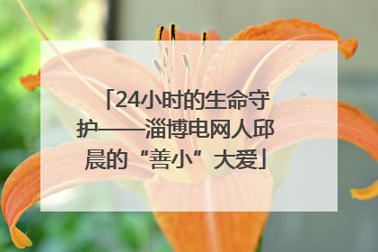 24小时的生命守护——淄博电网人邱晨的“善小”大爱