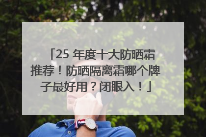 25 年度十大防晒霜推荐！防晒隔离霜哪个牌子最好用？闭眼入！
