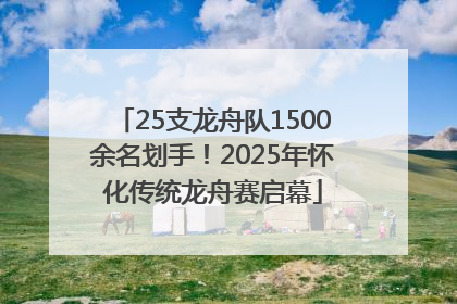 25支龙舟队1500余名划手！2025年怀化传统龙舟赛启幕