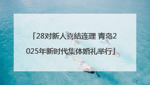 28对新人喜结连理 青岛2025年新时代集体婚礼举行