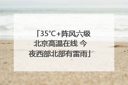 35℃+阵风六级 北京高温在线 今夜西部北部有雷雨