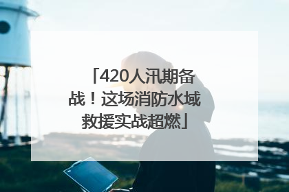 420人汛期备战！这场消防水域救援实战超燃