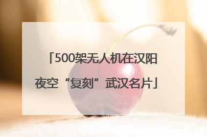 500架无人机在汉阳夜空“复刻”武汉名片