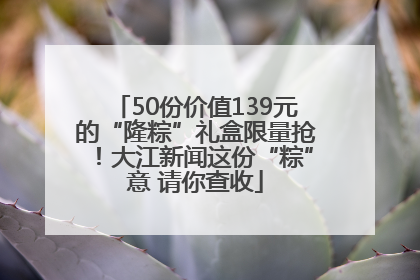50份价值139元的“隆粽”礼盒限量抢！大江新闻这份“粽”意 请你查收