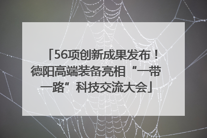 56项创新成果发布！德阳高端装备亮相“一带一路”科技交流大会