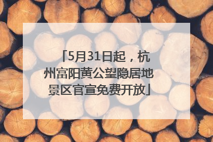 5月31日起，杭州富阳黄公望隐居地景区官宣免费开放