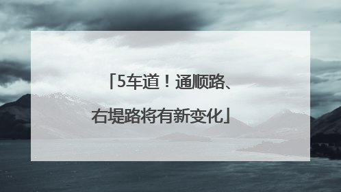 5车道！通顺路、右堤路将有新变化