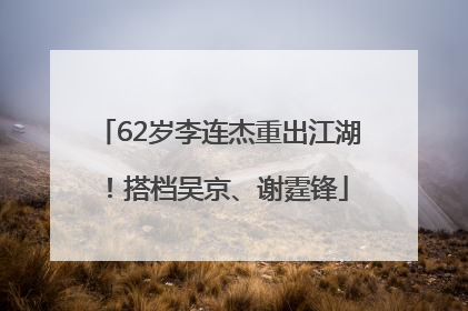 62岁李连杰重出江湖！搭档吴京、谢霆锋