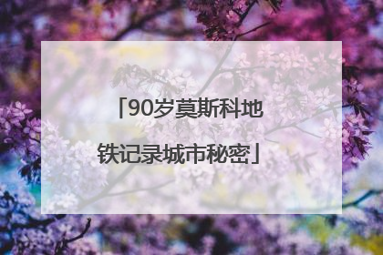 90岁莫斯科地铁记录城市秘密