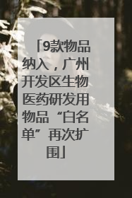 9款物品纳入，广州开发区生物医药研发用物品“白名单”再次扩围