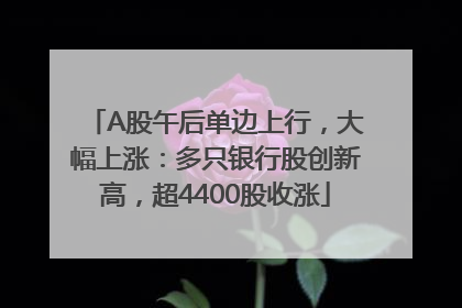 A股午后单边上行，大幅上涨：多只银行股创新高，超4400股收涨