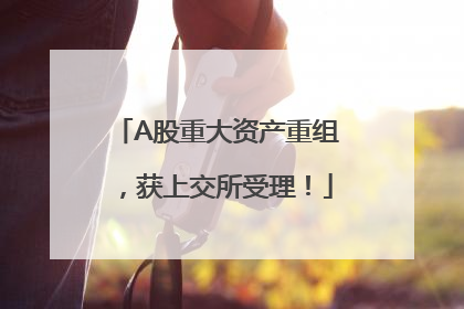 A股重大资产重组，获上交所受理！