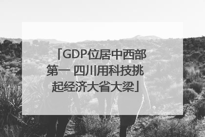 GDP位居中西部第一 四川用科技挑起经济大省大梁