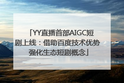 YY直播首部AIGC短剧上线：借助百度技术优势 强化生态短剧概念
